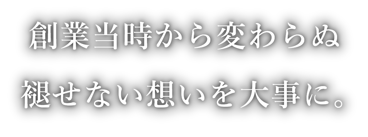 創業当時から変わらぬ褪せない想いを大事に。