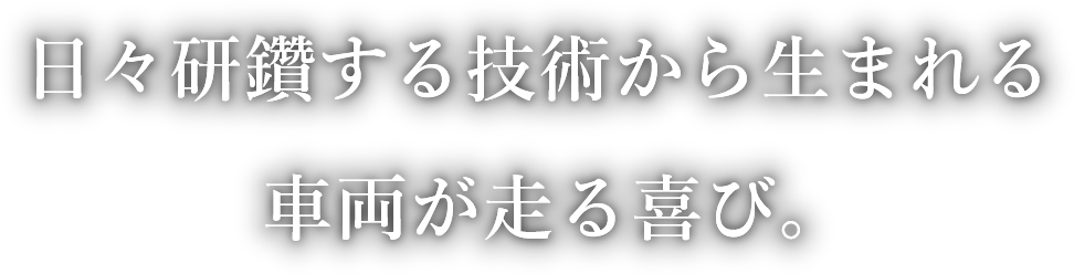 日々研鑽する技術から生まれる車両が走る喜び。