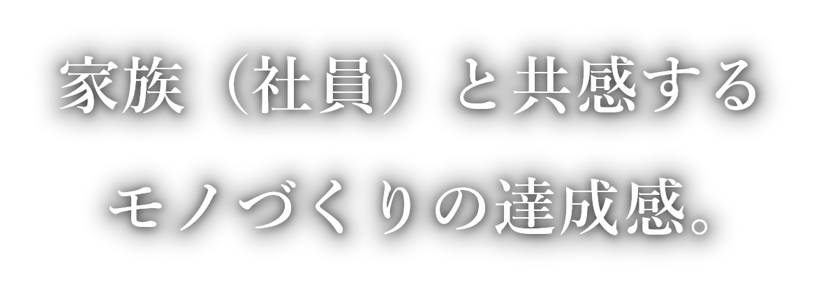 家族（社員）と共感するモノづくりの達成感。